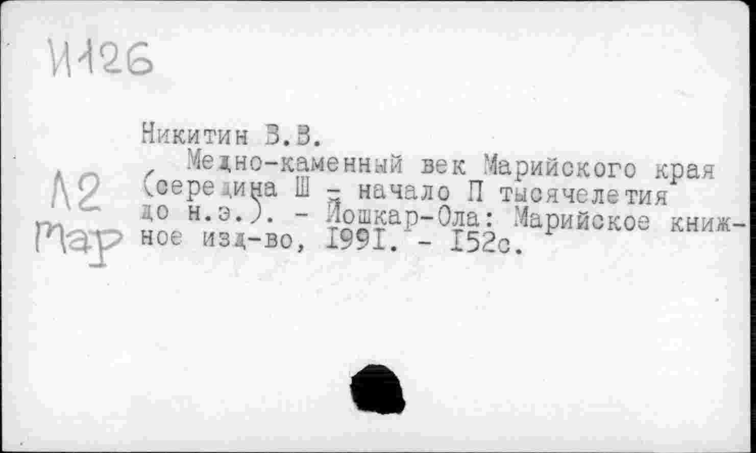 ﻿
Никитин 3.3.
Медно-каменный век Марийского края
/\/ ^середина Ш - начало П тысячелетия
, . до н.э.л - -?а^^аР~0ла: Марийское книж-Иау ное изд-во, 1991. - 152с.